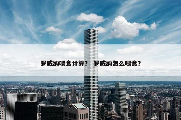 罗威纳喂食计算? 罗威纳怎么喂食? 罗威纳喂食计算? 罗威纳怎么喂食?