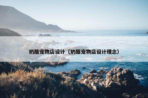 奶酪宠物店设计(奶酪宠物店设计理念) 奶酪宠物店设计(奶酪宠物店设计理念)