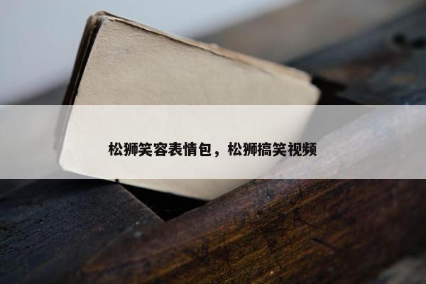 松狮笑容表情包,松狮搞笑视频 松狮笑容表情包,松狮搞笑视频