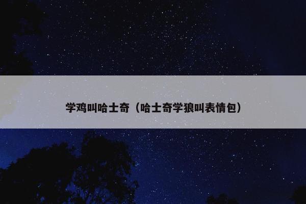 学鸡叫哈士奇(哈士奇学狼叫表情包) 学鸡叫哈士奇(哈士奇学狼叫表情包)
