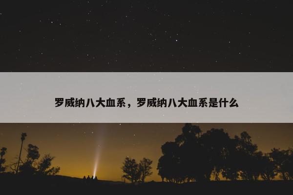 罗威纳八大血系,罗威纳八大血系是什么 罗威纳八大血系,罗威纳八大血系是什么