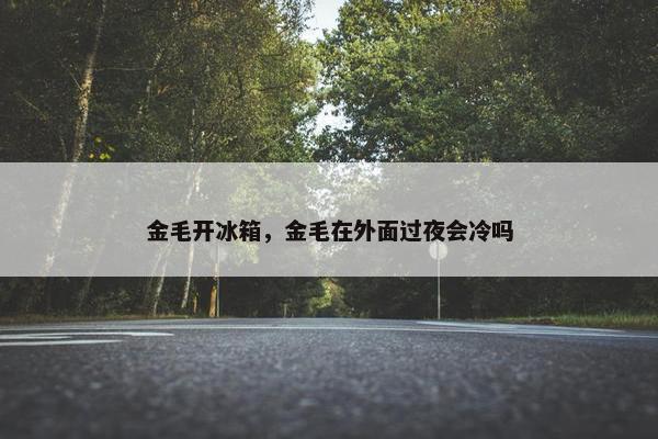 金毛开冰箱,金毛在外面过夜会冷吗 金毛开冰箱,金毛在外面过夜会冷吗