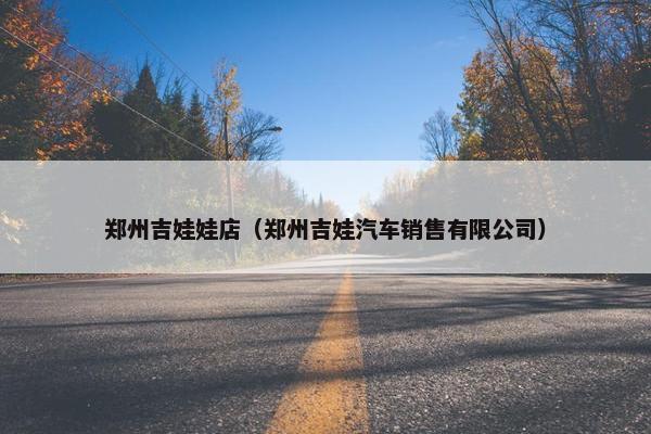 郑州吉娃娃店(郑州吉娃汽车销售有限公司) 郑州吉娃娃店(郑州吉娃汽车销售有限公司)