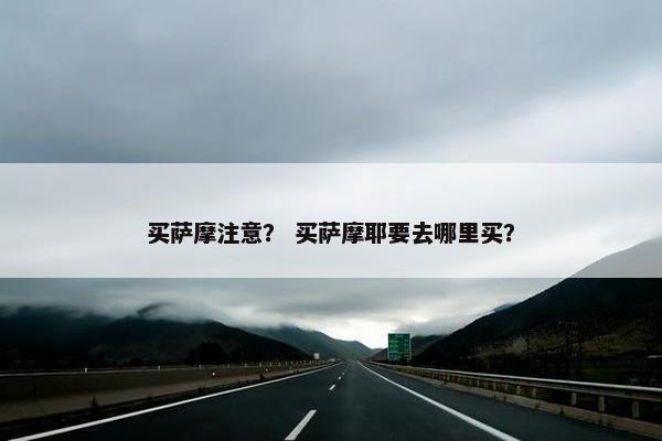 买萨摩注意? 买萨摩耶要去哪里买? 买萨摩注意? 买萨摩耶要去哪里买?