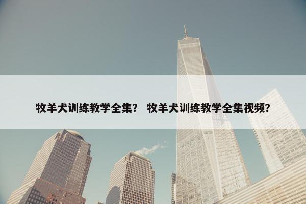 牧羊犬训练教学全集? 牧羊犬训练教学全集视频? 牧羊犬训练教学全集? 牧羊犬训练教学全集视频?