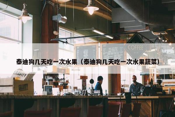泰迪狗几天吃一次水果(泰迪狗几天吃一次水果蔬菜) 泰迪狗几天吃一次水果(泰迪狗几天吃一次水果蔬菜)