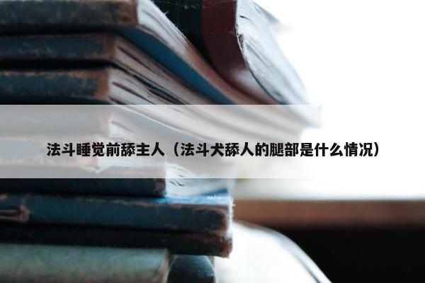 法斗睡觉前舔主人(法斗犬舔人的腿部是什么情况) 法斗睡觉前舔主人(法斗犬舔人的腿部是什么情况)