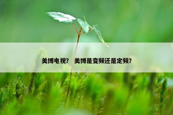 美博电视? 美博是变频还是定频? 美博电视? 美博是变频还是定频?