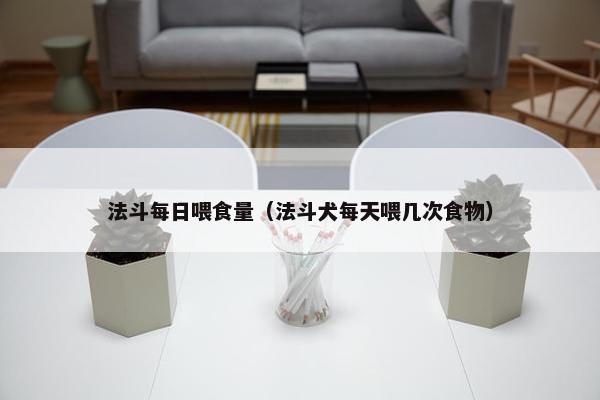 法斗每日喂食量(法斗犬每天喂几次食物) 法斗每日喂食量(法斗犬每天喂几次食物)