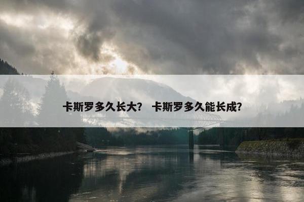 卡斯罗多久长大? 卡斯罗多久能长成? 卡斯罗多久长大? 卡斯罗多久能长成?