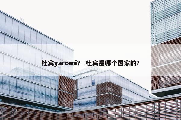 杜宾yaromi? 杜宾是哪个国家的? 杜宾yaromi? 杜宾是哪个国家的?