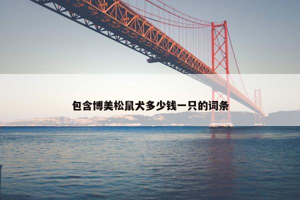 包含博美松鼠犬多少钱一只的词条 包含博美松鼠犬多少钱一只的词条