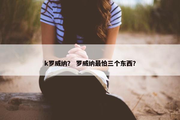 k罗威纳? 罗威纳最怕三个东西? k罗威纳? 罗威纳最怕三个东西?