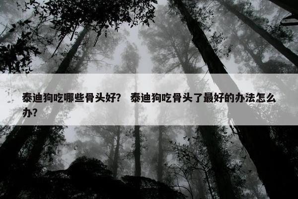 泰迪狗吃哪些骨头好？ 泰迪狗吃骨头了最好的办法怎么办？