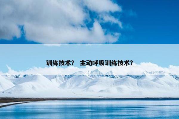 训练技术? 主动呼吸训练技术? 训练技术? 主动呼吸训练技术?