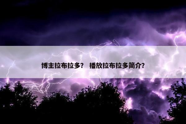 博主拉布拉多? 播放拉布拉多简介? 博主拉布拉多? 播放拉布拉多简介?