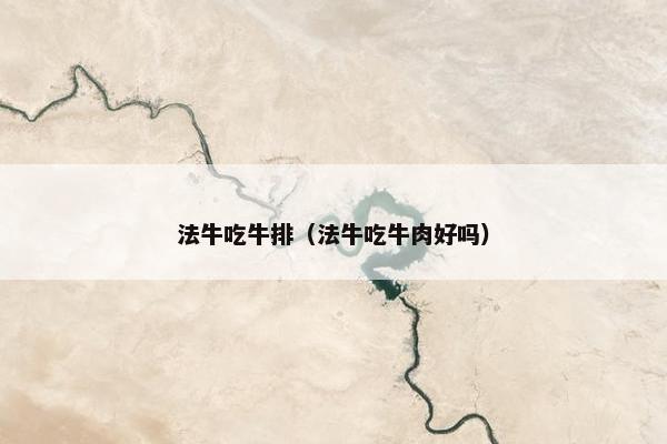 法牛吃牛排(法牛吃牛肉好吗) 法牛吃牛排(法牛吃牛肉好吗)