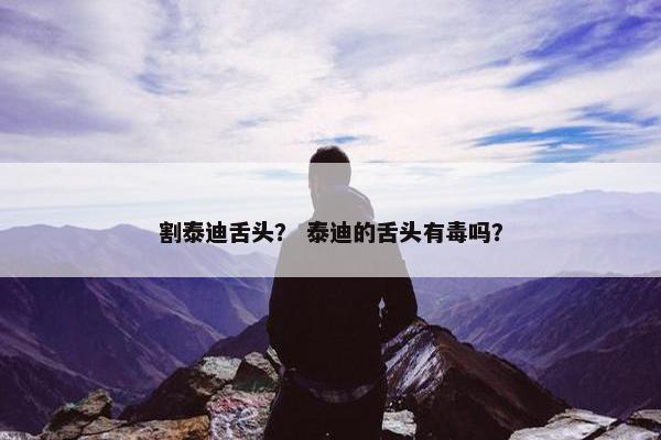 割泰迪舌头? 泰迪的舌头有毒吗? 割泰迪舌头? 泰迪的舌头有毒吗?