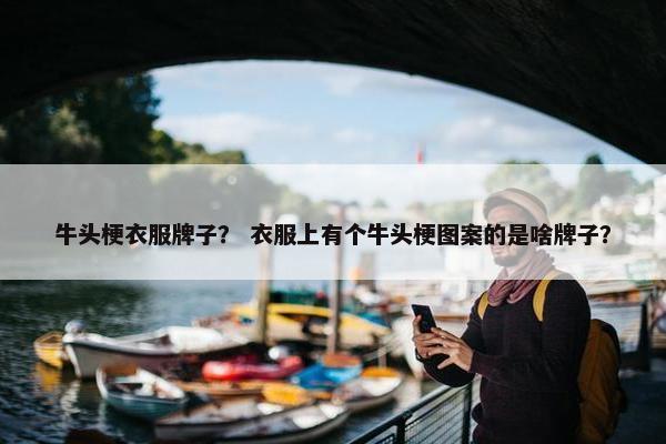 牛头梗衣服牌子? 衣服上有个牛头梗图案的是啥牌子? 牛头梗衣服牌子? 衣服上有个牛头梗图案的是啥牌子?