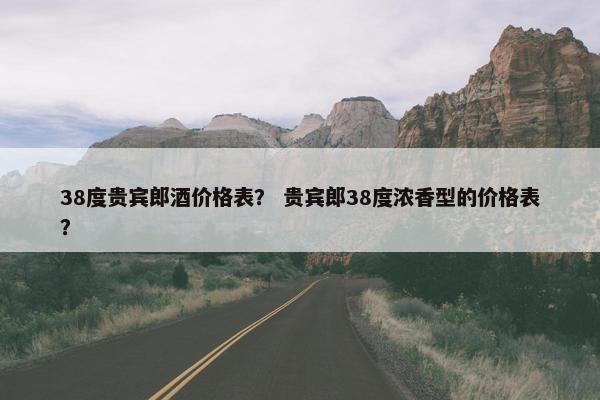 38度贵宾郎酒价格表? 贵宾郎38度浓香型的价格表? 38度贵宾郎酒价格表? 贵宾郎38度浓香型的价格表?