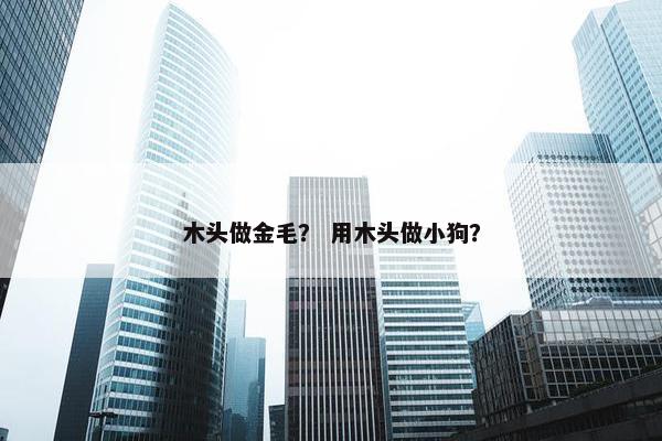 木头做金毛? 用木头做小狗? 木头做金毛? 用木头做小狗?