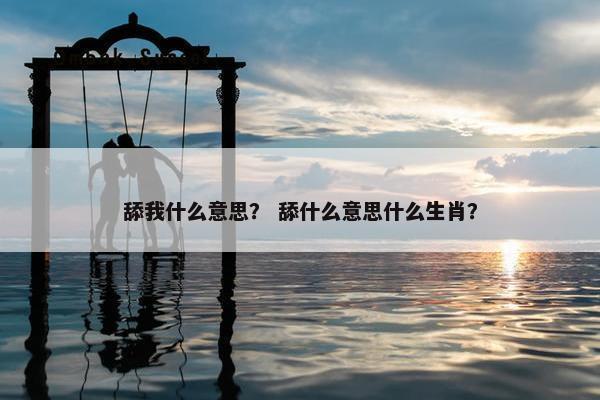 舔我什么意思? 舔什么意思什么生肖? 舔我什么意思? 舔什么意思什么生肖?