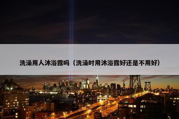 洗澡用人沐浴露吗（洗澡时用沐浴露好还是不用好）