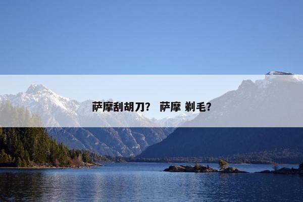 萨摩刮胡刀? 萨摩 剃毛? 萨摩刮胡刀? 萨摩 剃毛?