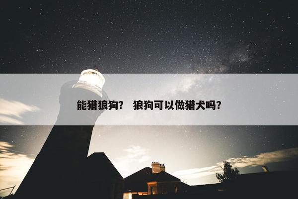 能猎狼狗？ 狼狗可以做猎犬吗？