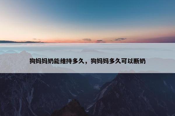 狗妈妈奶能维持多久，狗妈妈多久可以断奶