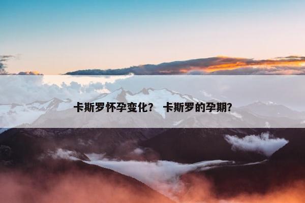 卡斯罗怀孕变化？ 卡斯罗的孕期？