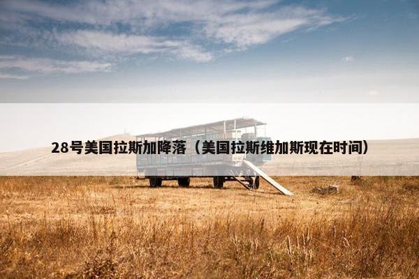 28号美国拉斯加降落（美国拉斯维加斯现在时间）