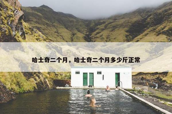 哈士奇二个月，哈士奇二个月多少斤正常