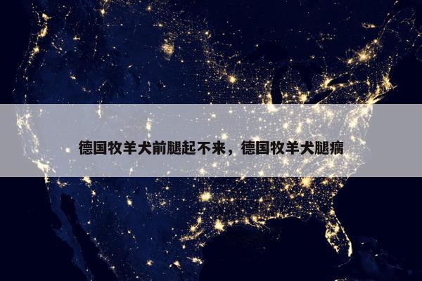 德国牧羊犬前腿起不来，德国牧羊犬腿瘸