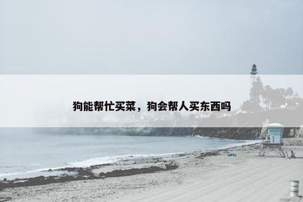 狗能帮忙买菜，狗会帮人买东西吗