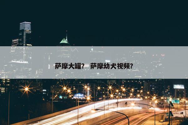 萨摩大罐？ 萨摩幼犬视频？