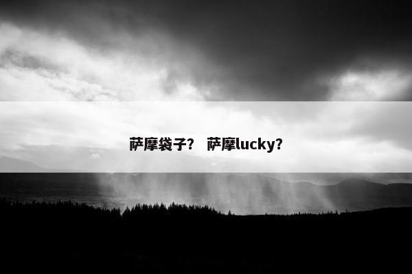 萨摩袋子？ 萨摩lucky？