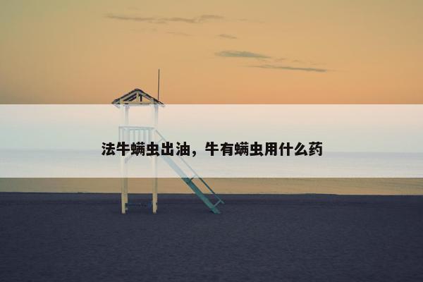 法牛螨虫出油，牛有螨虫用什么药