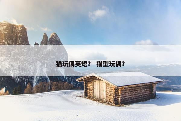 猫玩偶英短？ 猫型玩偶？