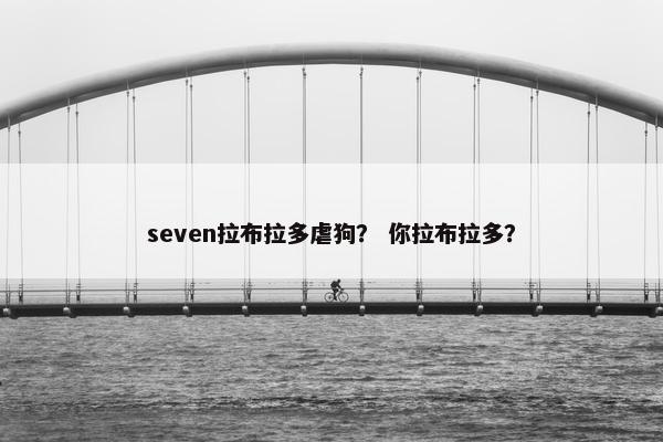 seven拉布拉多虐狗？ 你拉布拉多？
