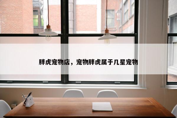 胖虎宠物店，宠物胖虎属于几星宠物