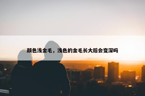 颜色浅金毛，浅色的金毛长大后会变深吗
