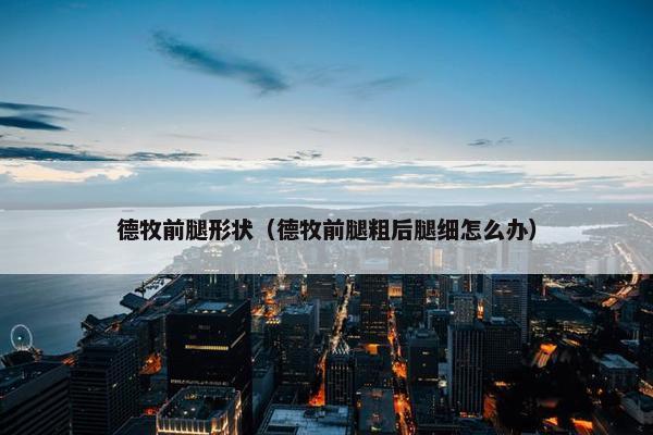 德牧前腿形状（德牧前腿粗后腿细怎么办）