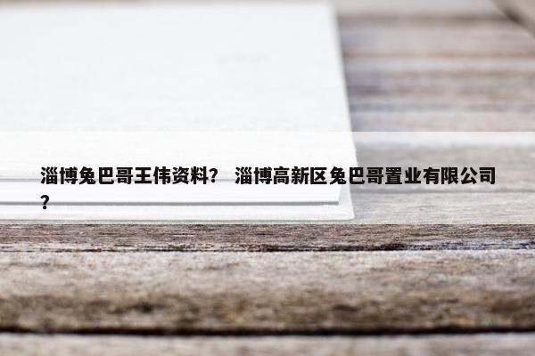 淄博兔巴哥王伟资料？ 淄博高新区兔巴哥置业有限公司？