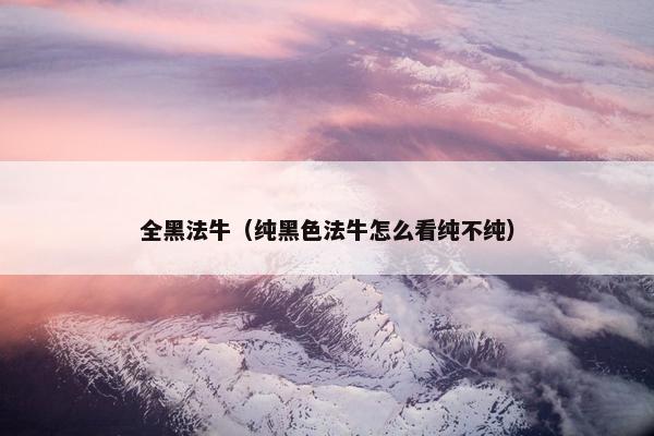 全黑法牛（纯黑色法牛怎么看纯不纯）