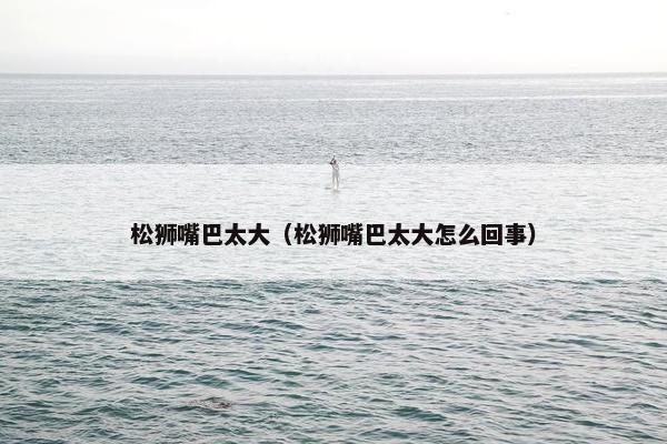 松狮嘴巴太大（松狮嘴巴太大怎么回事）