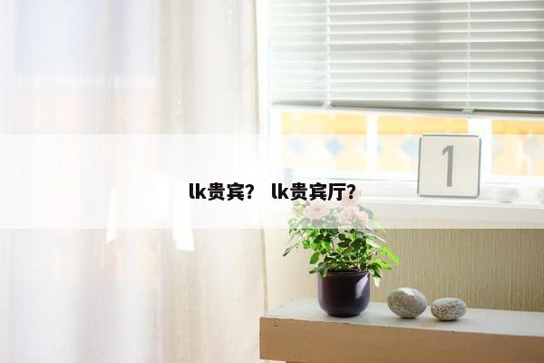 lk贵宾？ lk贵宾厅？