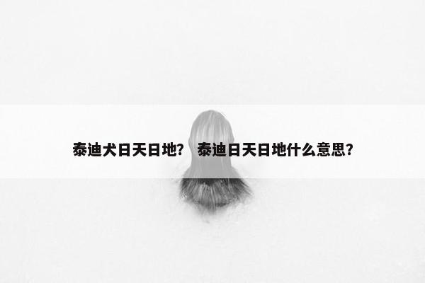 泰迪犬日天日地？ 泰迪日天日地什么意思？
