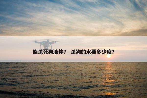 能杀死狗液体？ 杀狗的水要多少度？
