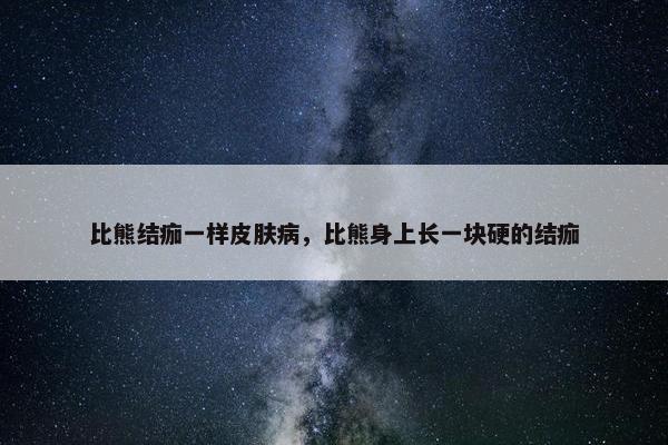 比熊结痂一样皮肤病，比熊身上长一块硬的结痂